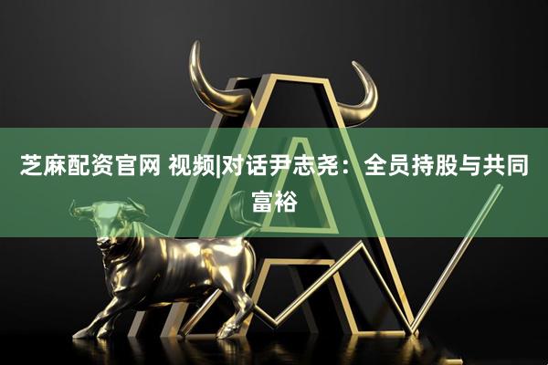 芝麻配资官网 视频|对话尹志尧：全员持股与共同富裕