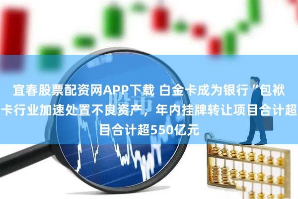 宜春股票配资网APP下载 白金卡成为银行“包袱”？信用卡行业加速处置不良资产，年内挂牌转让项目合计超550亿元