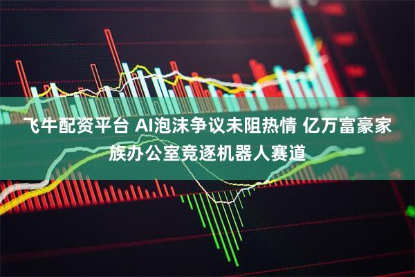 飞牛配资平台 AI泡沫争议未阻热情 亿万富豪家族办公室竞逐机器人赛道