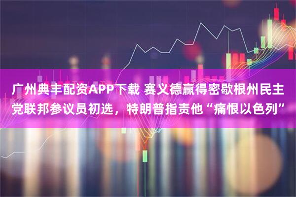广州典丰配资APP下载 赛义德赢得密歇根州民主党联邦参议员初选，特朗普指责他“痛恨以色列”