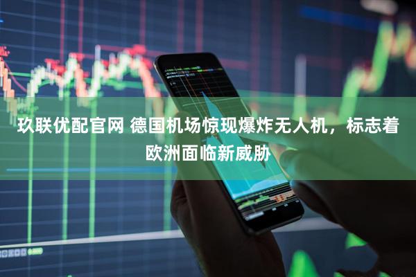 玖联优配官网 德国机场惊现爆炸无人机，标志着欧洲面临新威胁