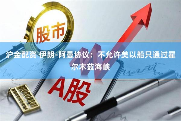 沪金配资 伊朗-阿曼协议：不允许美以船只通过霍尔木兹海峡