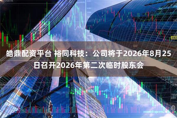 皓鼎配资平台 裕同科技：公司将于2026年8月25日召开2026年第二次临时股东会