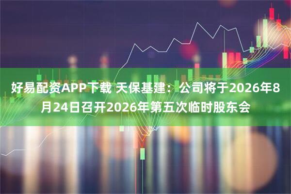 好易配资APP下载 天保基建：公司将于2026年8月24日召开2026年第五次临时股东会