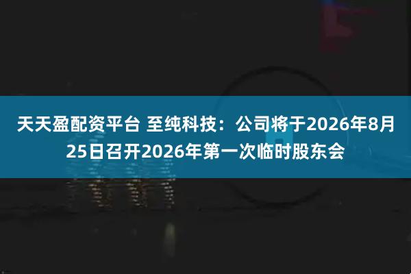 天天盈配资平台 至纯科技：公司将于2026年8月25日召开2026年第一次临时股东会
