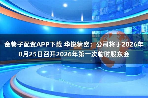 金巷子配资APP下载 华锐精密：公司将于2026年8月25日召开2026年第一次临时股东会
