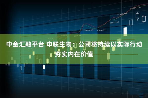 中金汇融平台 申联生物：公司将持续以实际行动夯实内在价值