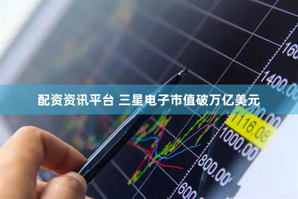 配资资讯平台 三星电子市值破万亿美元