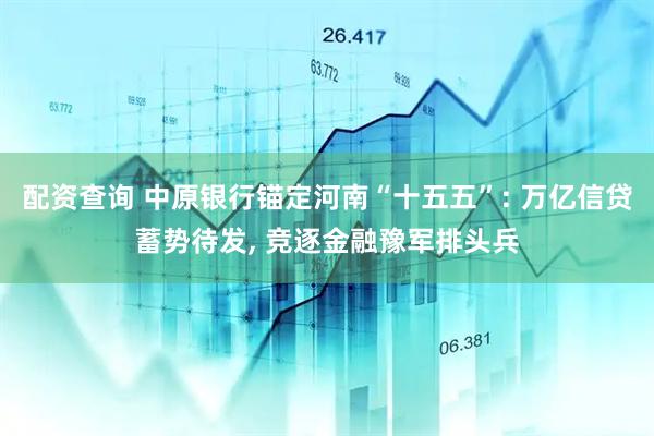 配资查询 中原银行锚定河南“十五五”: 万亿信贷蓄势待发, 竞逐金融豫军排头兵