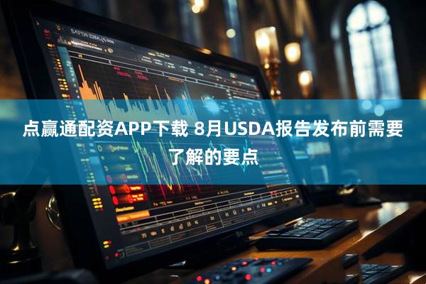 点赢通配资APP下载 8月USDA报告发布前需要了解的要点