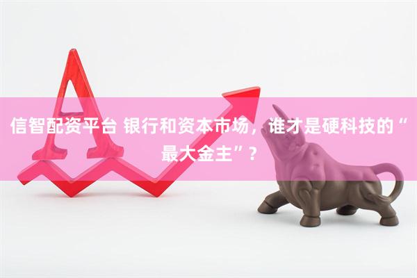 信智配资平台 银行和资本市场，谁才是硬科技的“最大金主”？