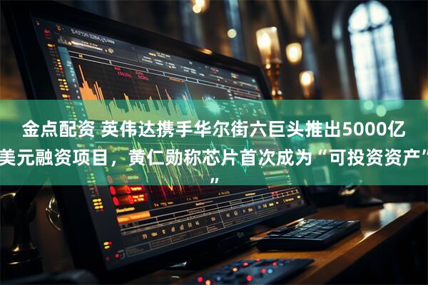 金点配资 英伟达携手华尔街六巨头推出5000亿美元融资项目，黄仁勋称芯片首次成为“可投资资产”