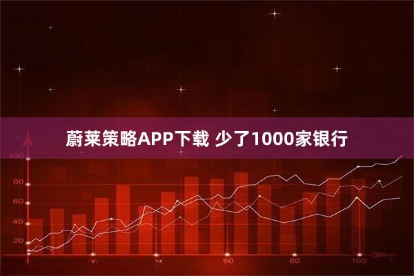 蔚莱策略APP下载 少了1000家银行