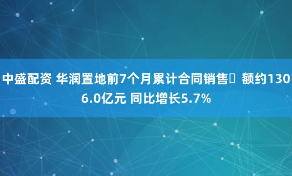 中盛配资 华润置地前7个月累计合同销售金额约1306.0亿元 同比增长5.7%
