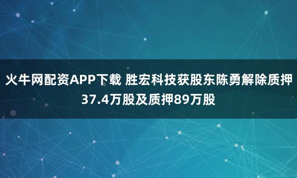 火牛网配资APP下载 胜宏科技获股东陈勇解除质押37.4万股及质押89万股