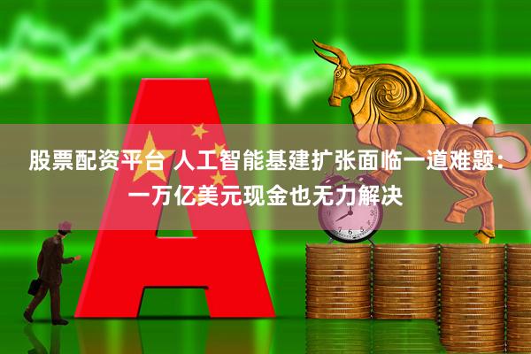 股票配资平台 人工智能基建扩张面临一道难题：一万亿美元现金也无力解决