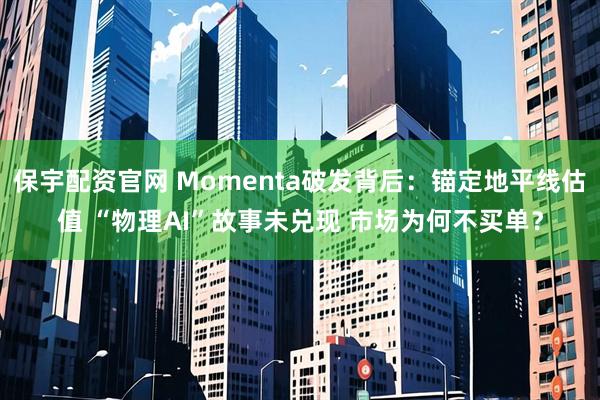 保宇配资官网 Momenta破发背后：锚定地平线估值 “物理AI”故事未兑现 市场为何不买单？