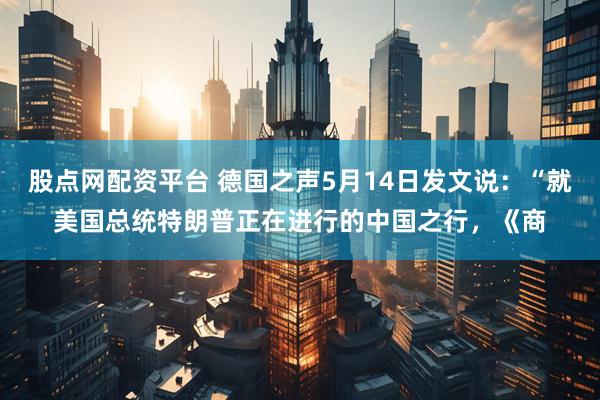 股点网配资平台 德国之声5月14日发文说：“就美国总统特朗普正在进行的中国之行，《商