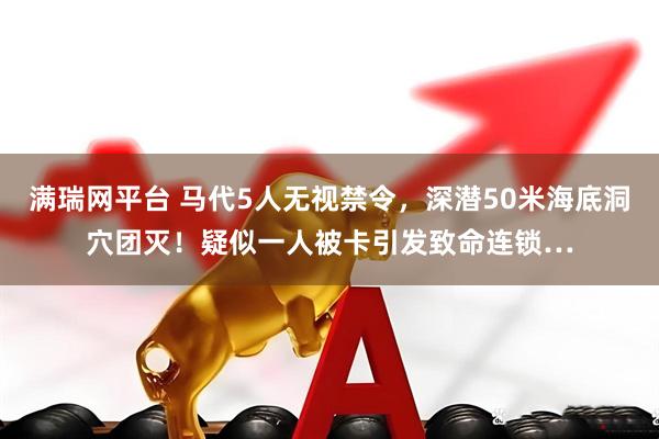 满瑞网平台 马代5人无视禁令，深潜50米海底洞穴团灭！疑似一人被卡引发致命连锁…