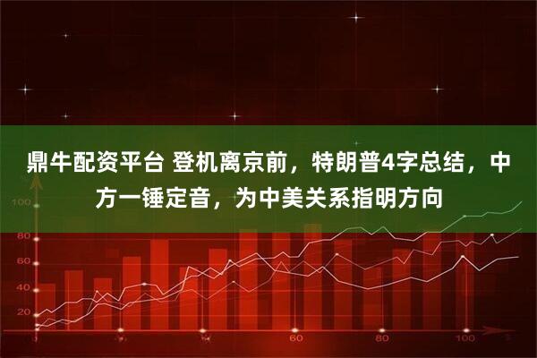 鼎牛配资平台 登机离京前，特朗普4字总结，中方一锤定音，为中美关系指明方向