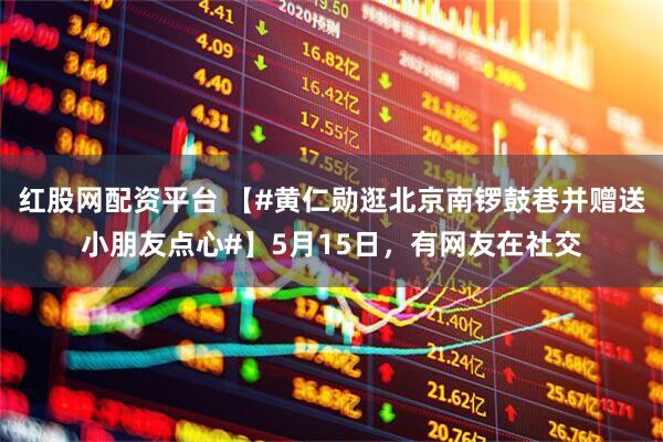 红股网配资平台 【#黄仁勋逛北京南锣鼓巷并赠送小朋友点心#】5月15日，有网友在社交