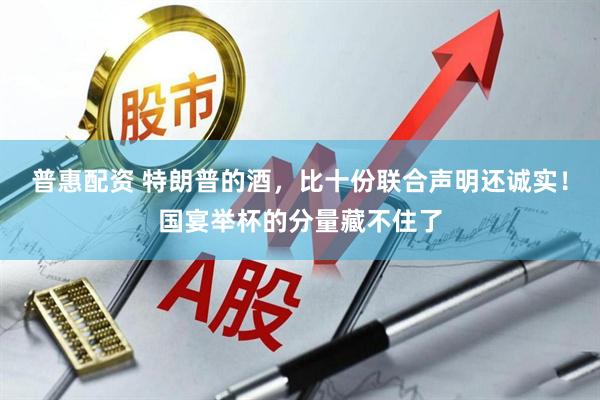 普惠配资 特朗普的酒，比十份联合声明还诚实！国宴举杯的分量藏不住了