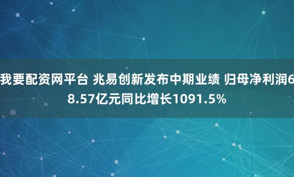 我要配资网平台 兆易创新发布中期业绩 归母净利润68.57亿元同比增长1091.5%