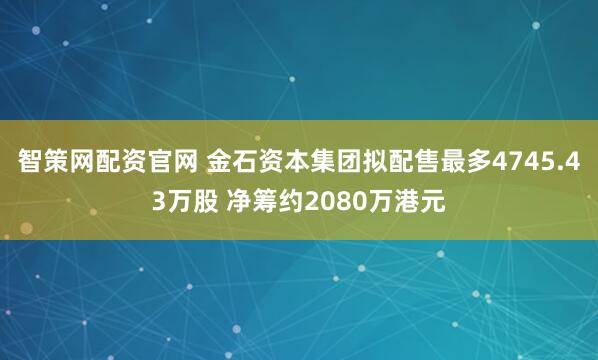 智策网配资官网 金石资本集团拟配售最多4745.43万股 净筹约2080万港元
