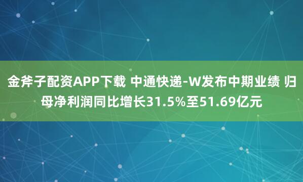 金斧子配资APP下载 中通快递-W发布中期业绩 归母净利润同比增长31.5%至51.69亿元