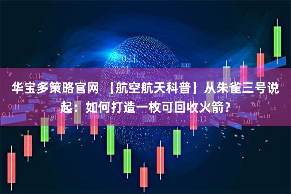 华宝多策略官网 【航空航天科普】从朱雀三号说起：如何打造一枚可回收火箭？