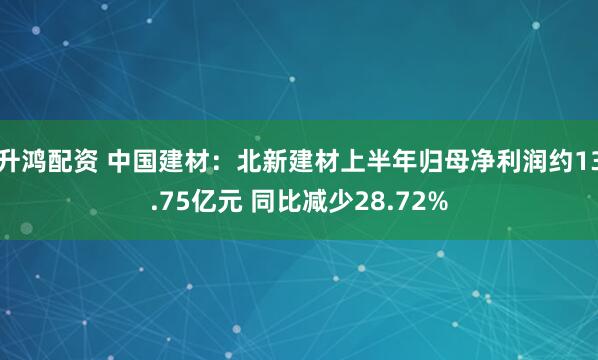 升鸿配资 中国建材：北新建材上半年归母净利润约13.75亿元 同比减少28.72%